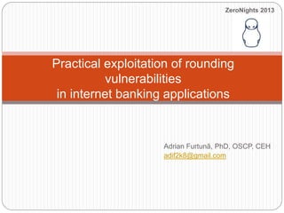 ZeroNights 2013

Practical exploitation of rounding
vulnerabilities
in internet banking applications

Adrian Furtunã, PhD, OSCP, CEH
adif2k8@gmail.com

 