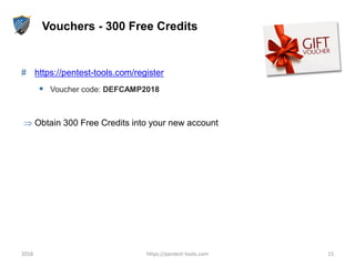 Vouchers - 300 Free Credits
# https://pentest-tools.com/register
 Voucher code: DEFCAMP2018
 Obtain 300 Free Credits into your new account
2018 https://pentest-tools.com 15
 