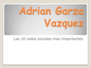 Adrian Garza Vazquez Las 10 redes sociales mas importantes. 