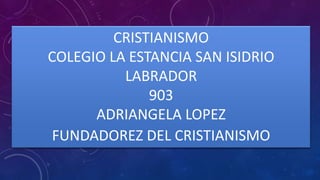 CRISTIANISMO
COLEGIO LA ESTANCIA SAN ISIDRIO
LABRADOR
903
ADRIANGELA LOPEZ
FUNDADOREZ DEL CRISTIANISMO
 