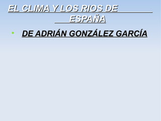 EL CLIMA Y LOS RIOS DE
             ESPAÑA

    DE ADRIÁN GONZÁLEZ GARCÍA
 
