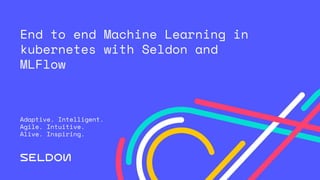 End to end Machine Learning in
kubernetes with Seldon and
MLFlow
Adaptive. Intelligent.
Agile. Intuitive.
Alive. Inspiring.
 