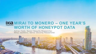 1© 2017 KEYSIGHT AND/OR ITS AFFILIATES. ALL RIGHTS RESERVED. |
MIRAI TO MONERO – ONE YEAR’S
WORTH OF HONEYPOT DATA
Adrian Hada, Senior Security Researcher
Mihai Vasilescu, Senior Security Researcher
 