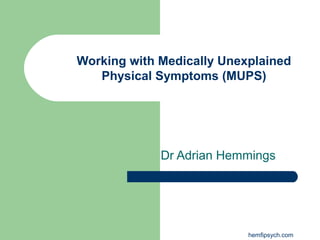 Dr Adrian Hemmings
hemfipsych.com
Working with Medically Unexplained
Physical Symptoms (MUPS)
 