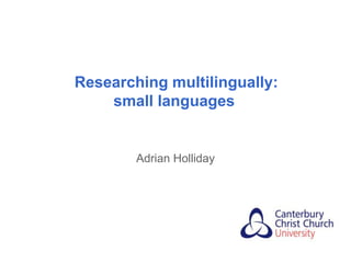 Researching multilingually:
    small languages


        Adrian Holliday
 