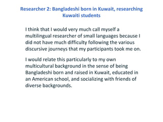 Researcher 2: Bangladeshi born in Kuwait, researching
                  Kuwaiti students

  I think that I would very much...