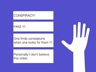 CONSPIRACY!
FAKE !!!
One ﬁnds correlations
when one looks for them !!!
Personally I don’t believe
this video
 