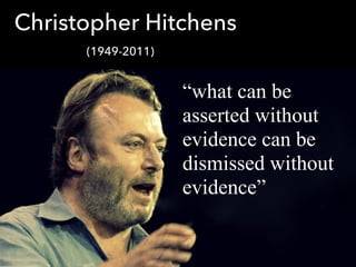 “what can be
asserted without
evidence can be
dismissed without
evidence”
Christopher Hitchens
(1949-2011)
 