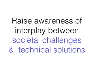 Raise awareness of
interplay between
societal challenges
& technical solutions
 