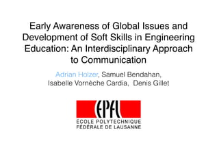Early Awareness of Global Issues and
Development of Soft Skills in Engineering
Education: An Interdisciplinary Approach
to Communication
Adrian Holzer, Samuel Bendahan,
Isabelle Vornèche Cardia, Denis Gillet
 