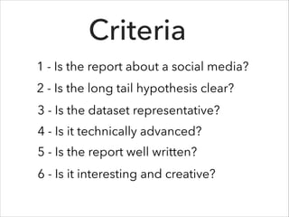 Criteria
1 - Is the report about a social media?
3 - Is the dataset representative?
4 - Is it technically advanced?
5 - Is the report well written?
2 - Is the long tail hypothesis clear?
6 - Is it interesting and creative?
 