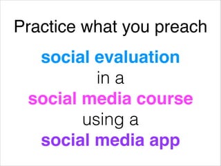 Practice what you preach
social evaluation
in a
social media course !
using a
social media app
 