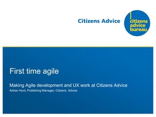 Making Agile development and UX work at Citizens Advice
Adrian Hunt, Publishing Manager, Citizens Advice
First time agile
 