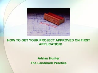 HOW TO GET YOUR PROJECT APPROVED ON FIRST
                APPLICATION!



               Adrian Hunter
           The Landmark Practice
 