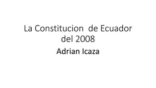 La Constitucion de Ecuador
del 2008
Adrian Icaza
 