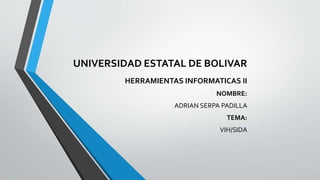 UNIVERSIDAD ESTATAL DE BOLIVAR
HERRAMIENTAS INFORMATICAS II
NOMBRE:
ADRIAN SERPA PADILLA
TEMA:
VIH/SIDA
 