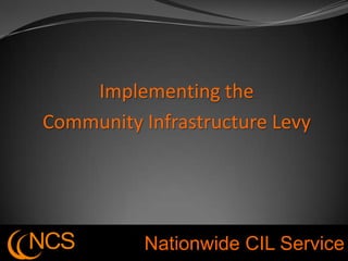 Implementing the
Community Infrastructure Levy




NCS       Nationwide CIL Service
 