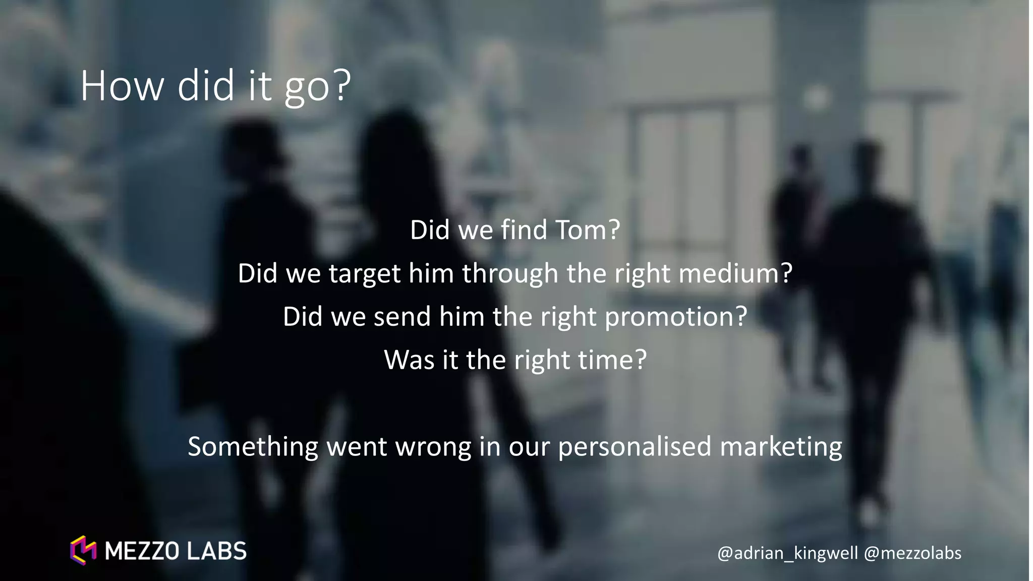 @adrian_kingwell @mezzolabs
How did it go?
Did we find Tom?
Did we target him through the right medium?
Did we send him the right promotion?
Was it the right time?
Something went wrong in our personalised marketing
 
