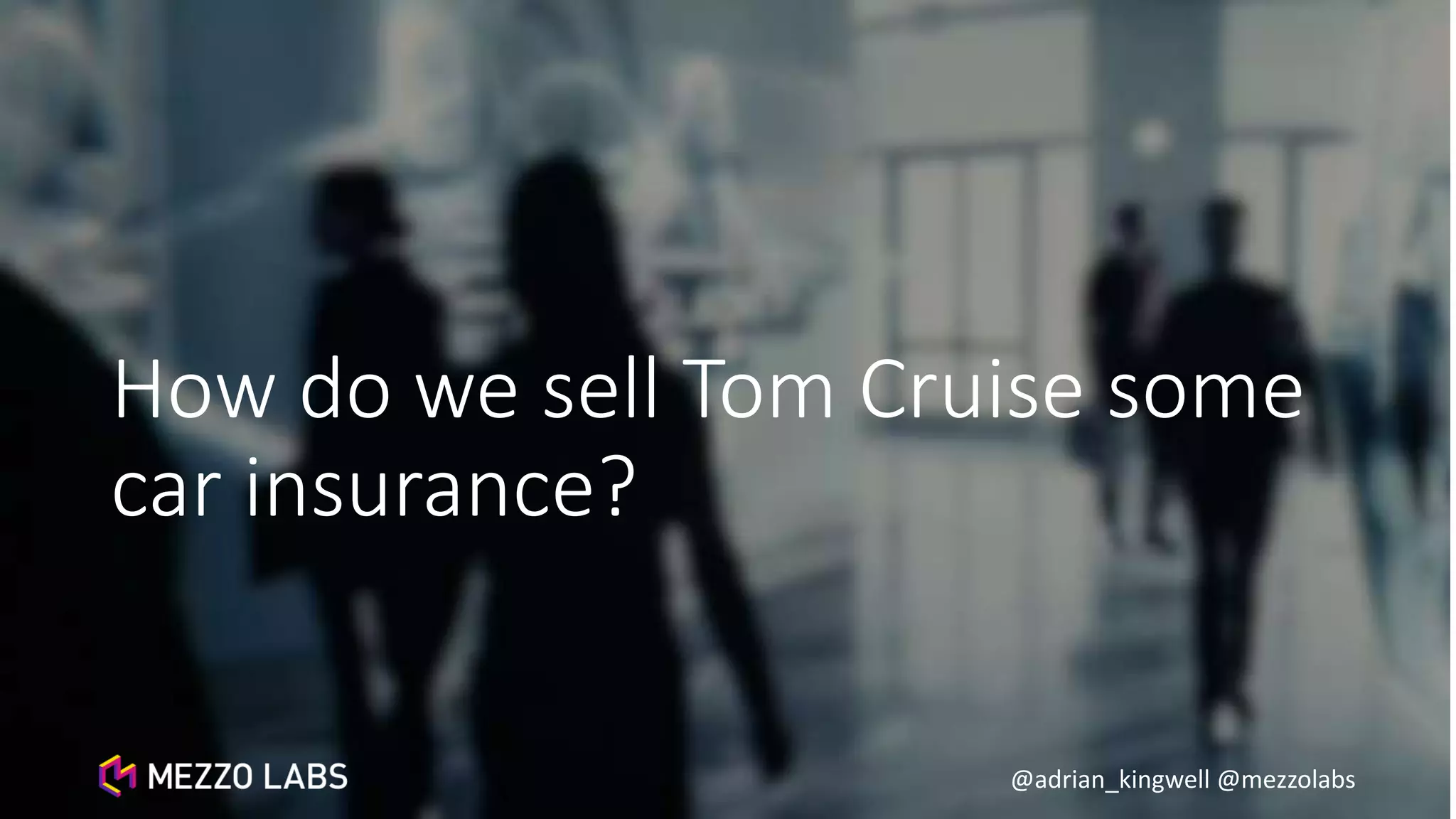 @adrian_kingwell @mezzolabs
How do we sell Tom Cruise some
car insurance?
 