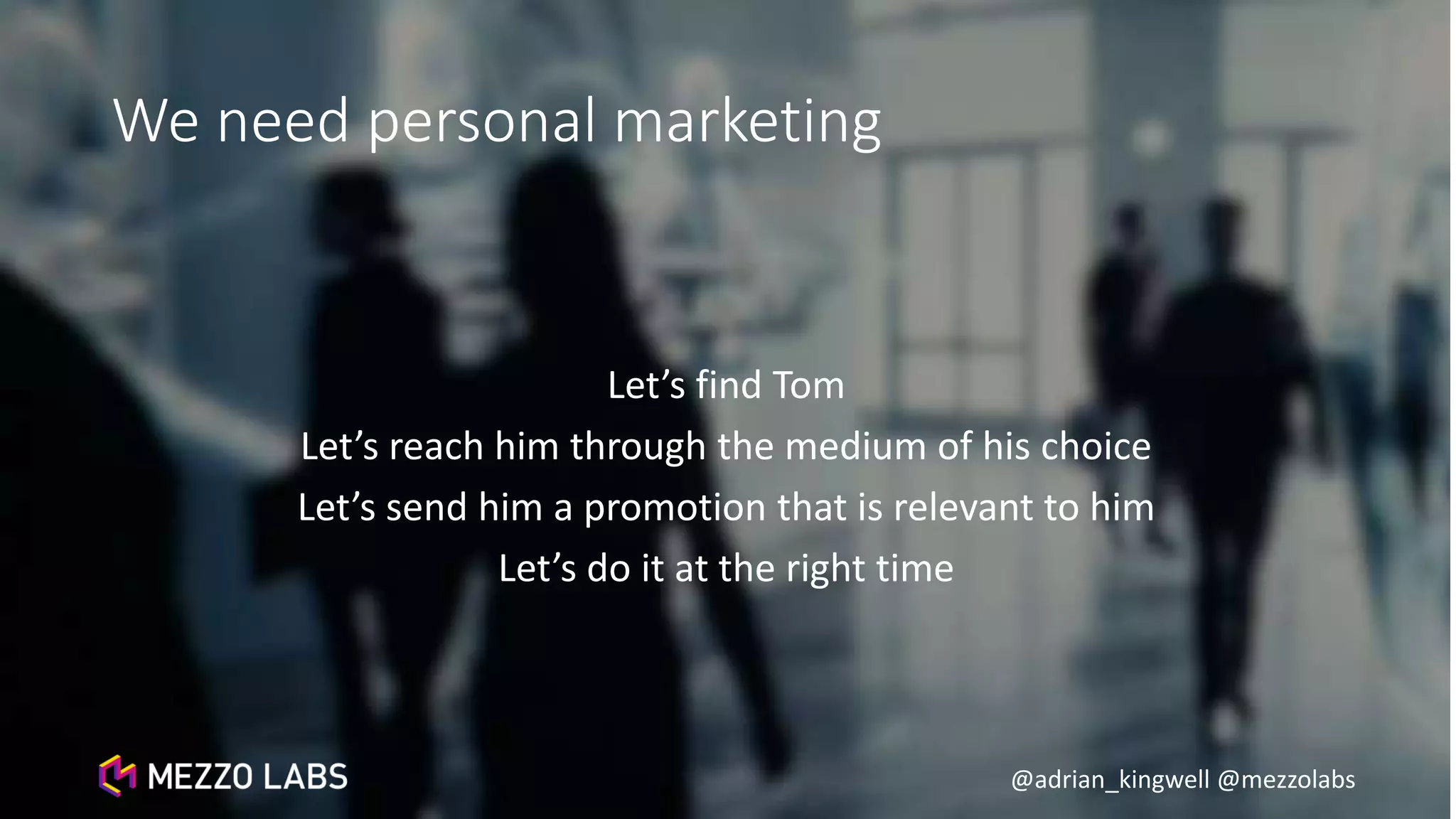 @adrian_kingwell @mezzolabs
We need personal marketing
Let’s find Tom
Let’s reach him through the medium of his choice
Let’s send him a promotion that is relevant to him
Let’s do it at the right time
 