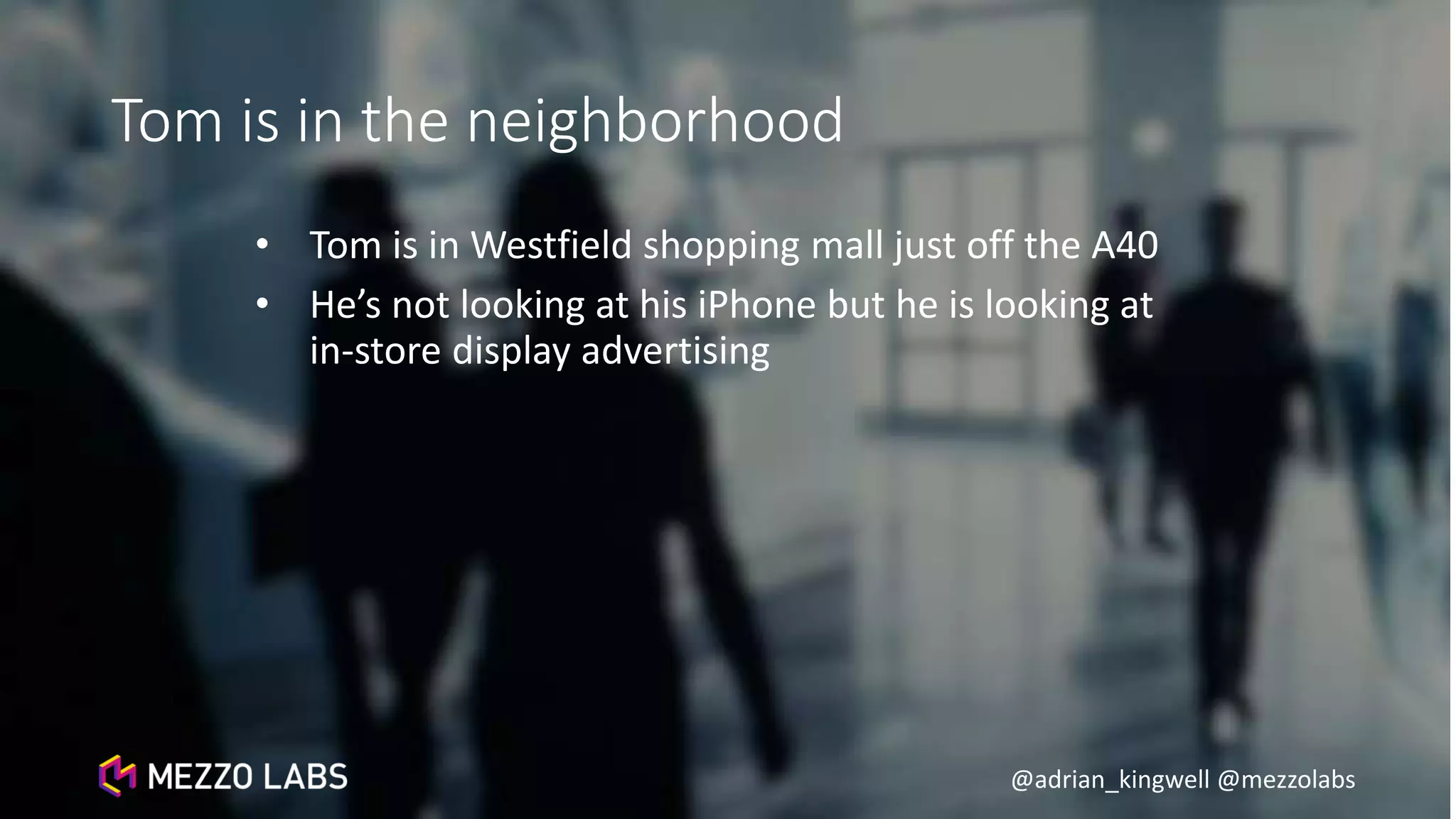 @adrian_kingwell @mezzolabs
Tom is in the neighborhood
• Tom is in Westfield shopping mall just off the A40
• He’s not looking at his iPhone but he is looking at
in-store display advertising
 