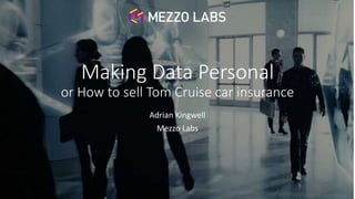 @adrian_kingwell @mezzolabs
Making Data Personal
or How to sell Tom Cruise car insurance
Adrian Kingwell
Mezzo Labs
 