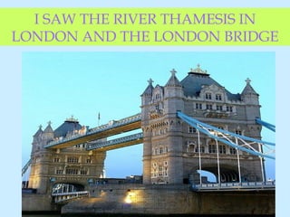 I SAW THE RIVER THAMESIS IN LONDON AND THE LONDON BRIDGE 