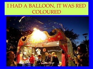 I HAD A BALLOON, IT WAS RED COLOURED 