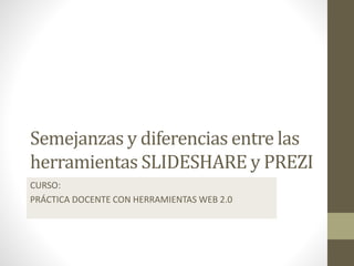 Semejanzas y diferencias entre las
herramientas SLIDESHARE y PREZI
CURSO:
PRÁCTICA DOCENTE CON HERRAMIENTAS WEB 2.0
 