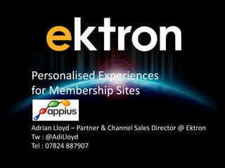 V1.01
Adrian Lloyd – Partner & Channel Sales Director @ Ektron
Tw : @AdiLloyd
Tel : 07824 887907
Personalised Experiences
for Membership Sites
 