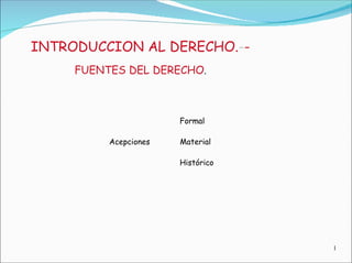 INTRODUCCION AL DERECHO. - -  FUENTES DEL DERECHO .  Formal  Acepciones  Material  Histórico  1  