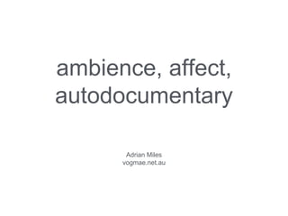 ambience, affect,
autodocumentary
Adrian Miles
vogmae.net.au
 