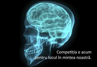 Competiția e acum
pentru locul în mintea noastră.
                                  14
 