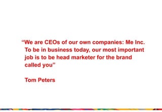 “We are CEOs of our own companies: Me Inc.
 To be in business today, our most important
 job is to be head marketer for the brand
 called you”

 Tom Peters



                                               22
 