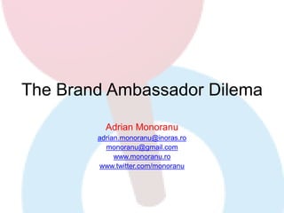 The Brand Ambassador Dilema

          Adrian Monoranu
        adrian.monoranu@inoras.ro
          monoranu@gmail.com
             www.monoranu.ro
        www.twitter.com/monoranu
 