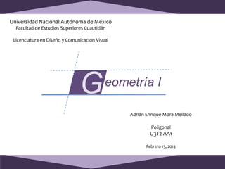 Universidad Nacional Autónoma de México
  Facultad de Estudios Superiores Cuautitlán

 Licenciatura en Diseño y Comunicación Visual




                               G
                                                Adrián Enrique Mora Mellado

                                                         Poligonal
                                                        U3T2 AA1

                                                       Febrero 13, 2013
 