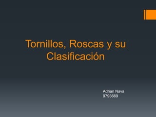Tornillos, Roscas y su
Clasificación
Adrian Nava
9793669
 