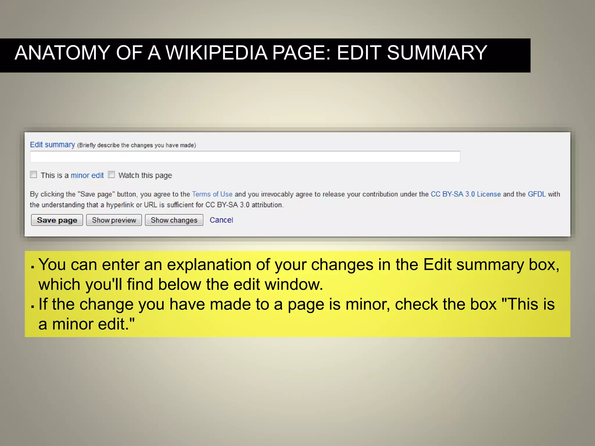 ANATOMY OF A WIKIPEDIA PAGE: EDIT SUMMARY
 You can enter an explanation of your changes in the Edit summary box,
which you'll find below the edit window.
 If the change you have made to a page is minor, check the box "This is
a minor edit."
 