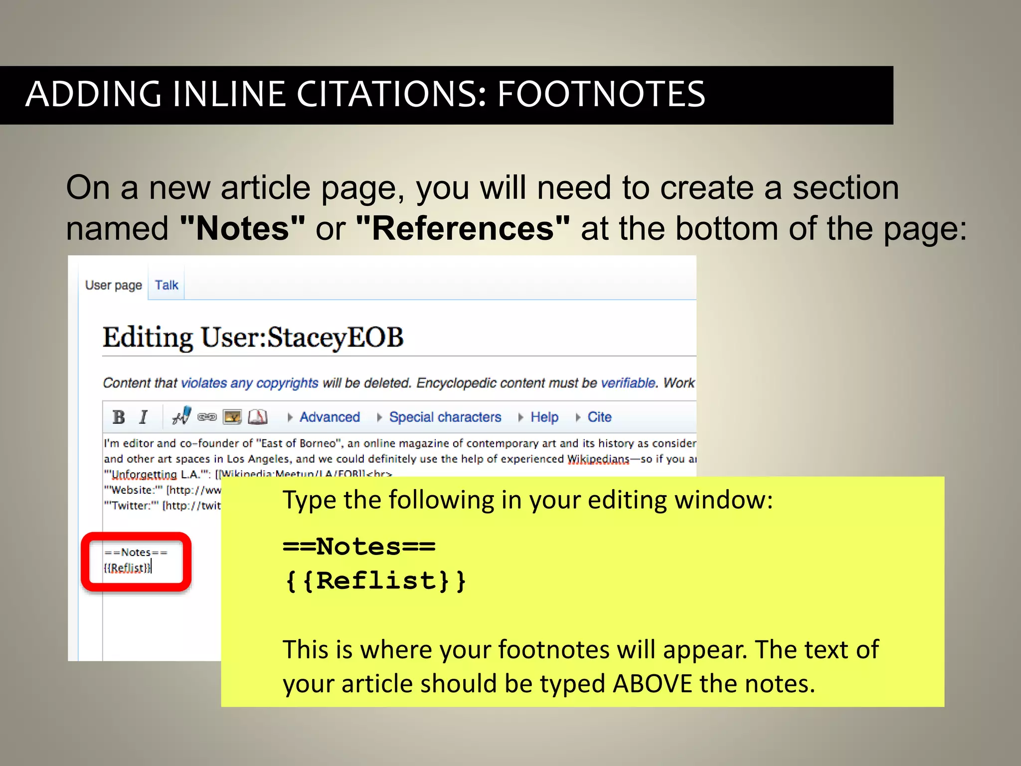On a new article page, you will need to create a section
named "Notes" or "References" at the bottom of the page:
ADDING INLINE CITATIONS: FOOTNOTES
Type the following in your editing window:
==Notes==
{{Reflist}}
This is where your footnotes will appear. The text of
your article should be typed ABOVE the notes.
 