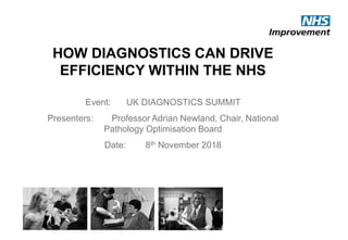 HOW DIAGNOSTICS CAN DRIVE
EFFICIENCY WITHIN THE NHS
Event: UK DIAGNOSTICS SUMMIT
Presenters: Professor Adrian Newland, Chair, National
Pathology Optimisation Board
Date: 8th November 2018
 