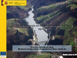 Dirección General del Agua
Ministerio de Agricultura, Alimentación y Medio Ambiente
“El factor energía en los grandes usuarios del
agua”
Madrid, marzo de 201
 