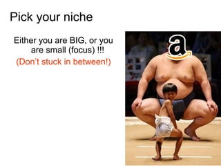 Either you are BIG, or you
are small (focus) !!!
(Don’t stuck in between!)
Pick your niche
 