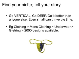 • Go VERTICAL, Go DEEP. Do it better than
anyone else. Even small can thrive big time.
• Eg Clothing > Mens Clothing > Underwear >
G-string > 2000 designs available.
Find your niche, tell your story
 