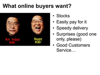 • Stocks
• Easily pay for it
• Speedy delivery
• Surprises (good one
only, please)
• Good Customers
Service…
What online buyers want?
 