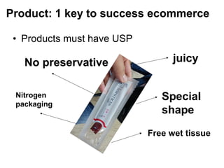 • Products must have USP
Product: 1 key to success ecommerce
juicy
Special
shape
Free wet tissue
No preservative
Nitrogen
packaging
 