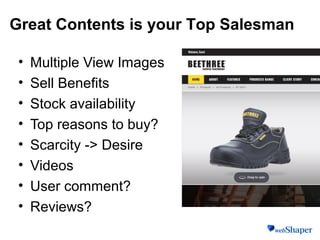 • Multiple View Images
• Sell Benefits
• Stock availability
• Top reasons to buy?
• Scarcity -> Desire
• Videos
• User comment?
• Reviews?
Great Contents is your Top Salesman
 