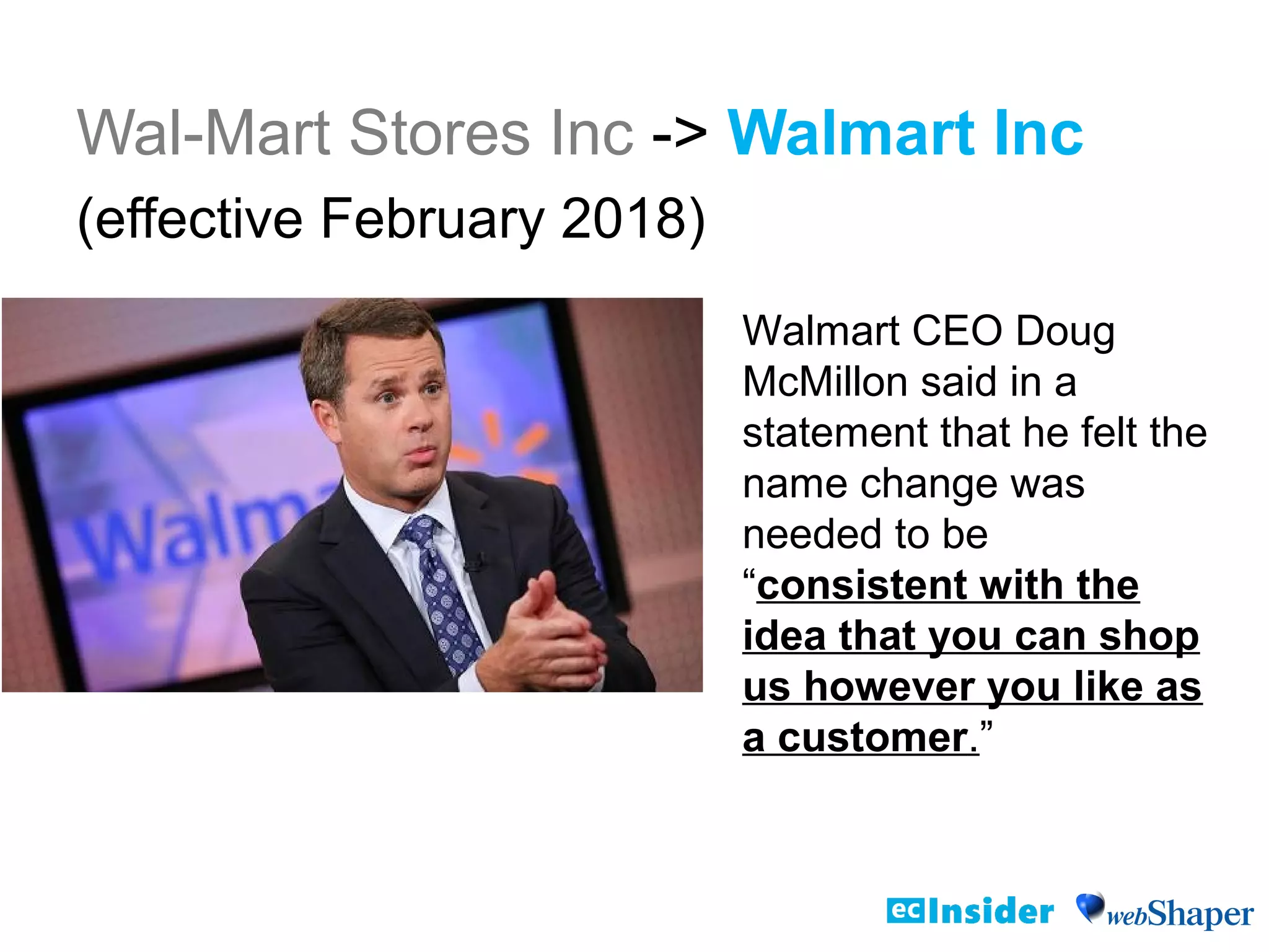 Wal-Mart Stores Inc -> Walmart Inc
(effective February 2018)
Walmart CEO Doug
McMillon said in a
statement that he felt the
name change was
needed to be
“consistent with the
idea that you can shop
us however you like as
a customer.”
 