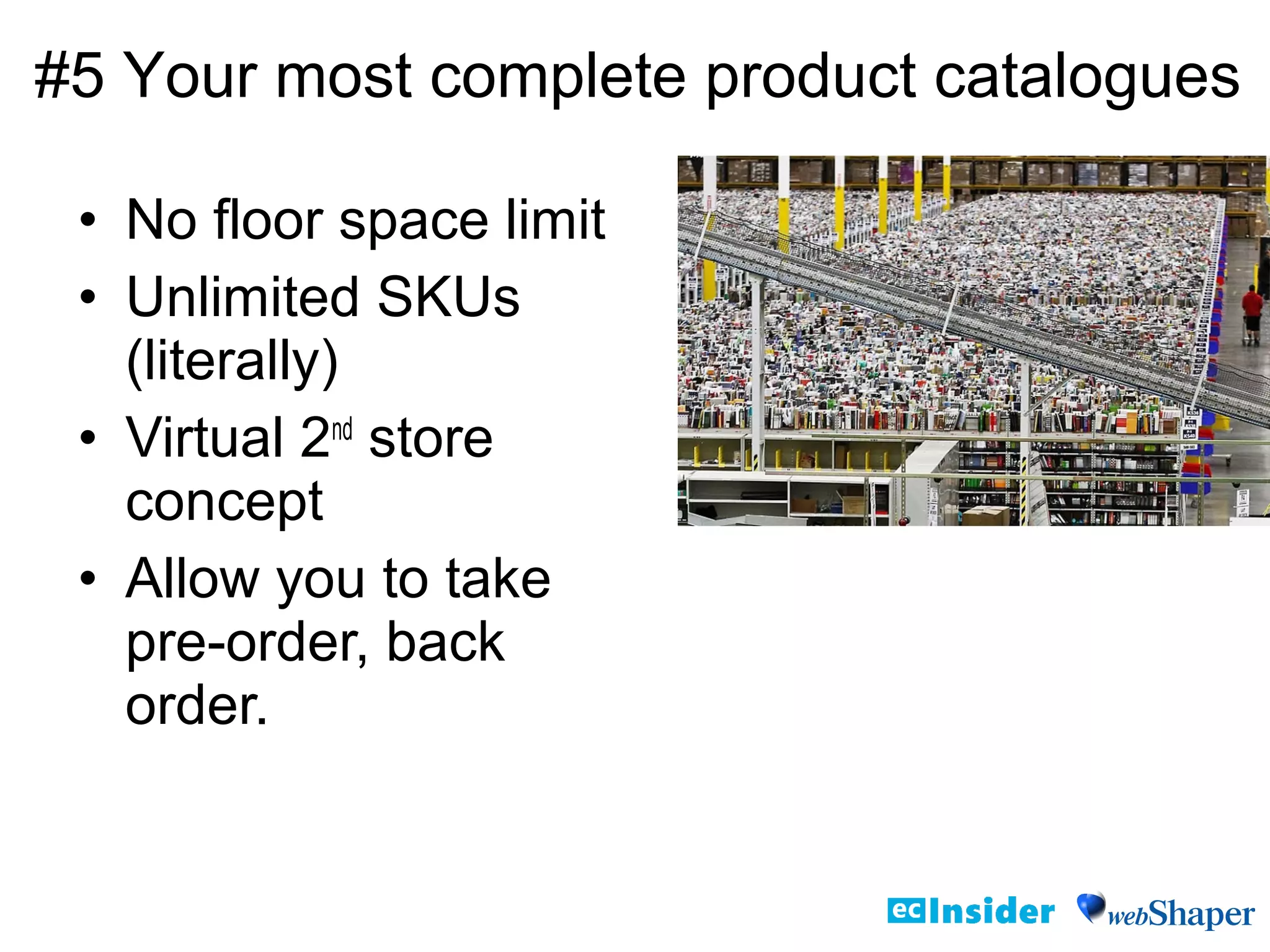 • No floor space limit
• Unlimited SKUs
(literally)
• Virtual 2nd
store
concept
• Allow you to take
pre-order, back
order.
#5 Your most complete product catalogues
 