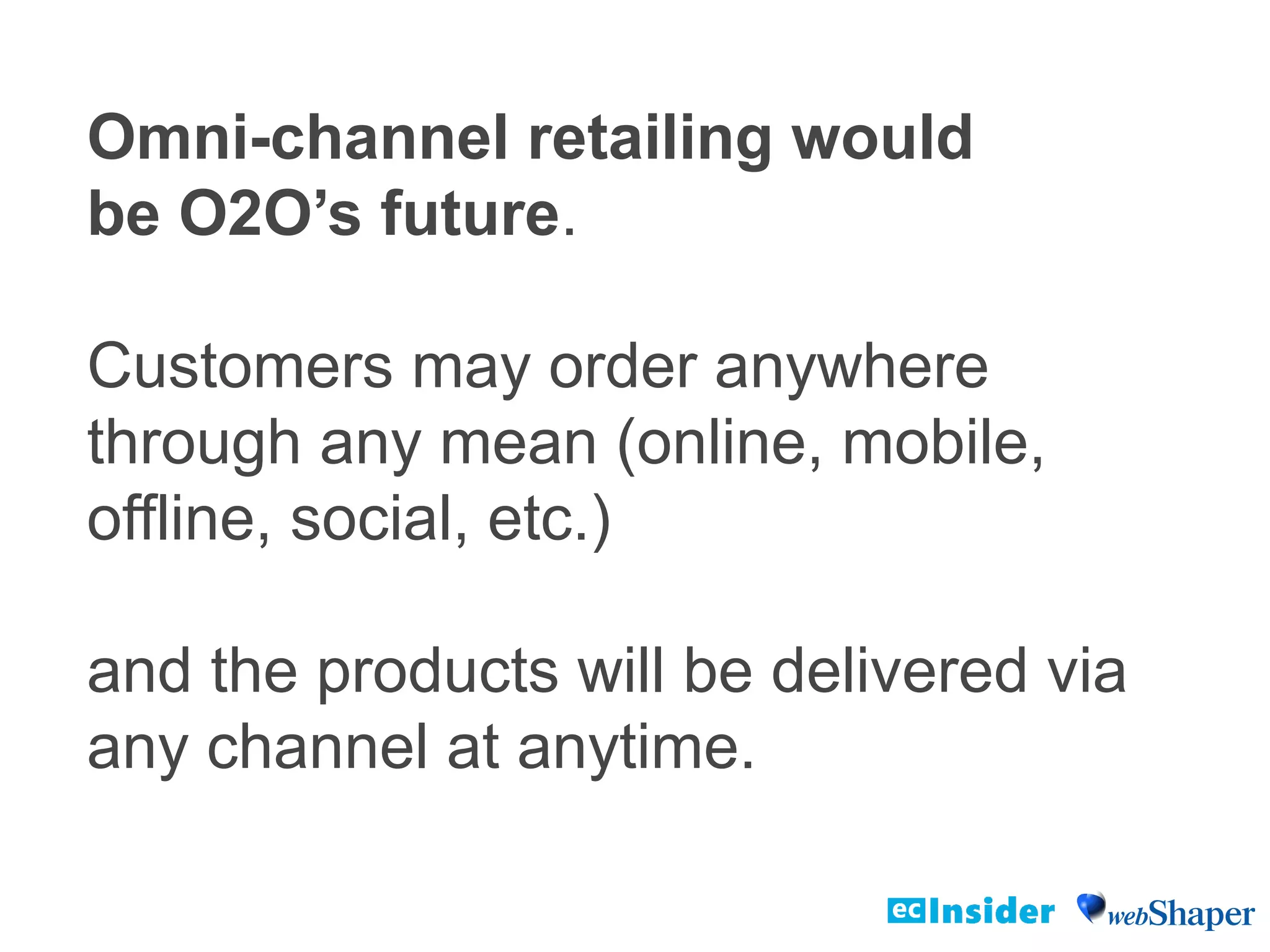ConclusionOmni-channel retailing would
be O2O’s future.
Customers may order anywhere
through any mean (online, mobile,
offline, social, etc.)
and the products will be delivered via
any channel at anytime.
 