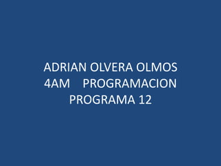 ADRIAN OLVERA OLMOS
4AM PROGRAMACION
PROGRAMA 12
 